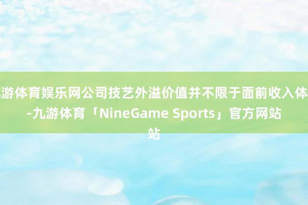 九游体育娱乐网公司技艺外溢价值并不限于面前收入体量-九游体育「NineGame Sports」官方网站