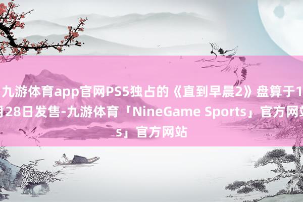 九游体育app官网PS5独占的《直到早晨2》盘算于1月28日发售-九游体育「NineGame Sports」官方网站