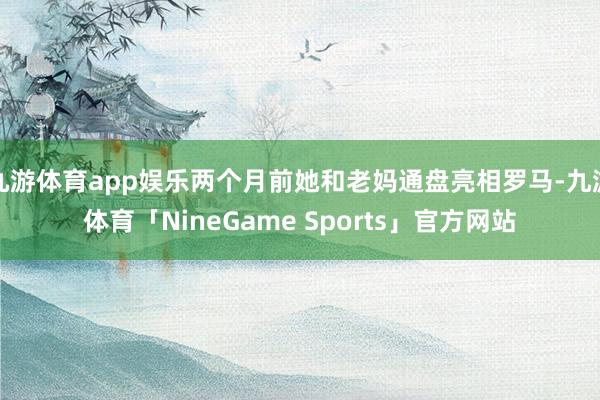 九游体育app娱乐两个月前她和老妈通盘亮相罗马-九游体育「NineGame Sports」官方网站