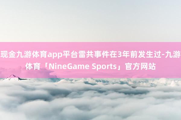 现金九游体育app平台　　雷共事件在3年前发生过-九游体育「NineGame Sports」官方网站