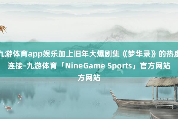 九游体育app娱乐加上旧年大爆剧集《梦华录》的热度连接-九游体育「NineGame Sports」官方网站