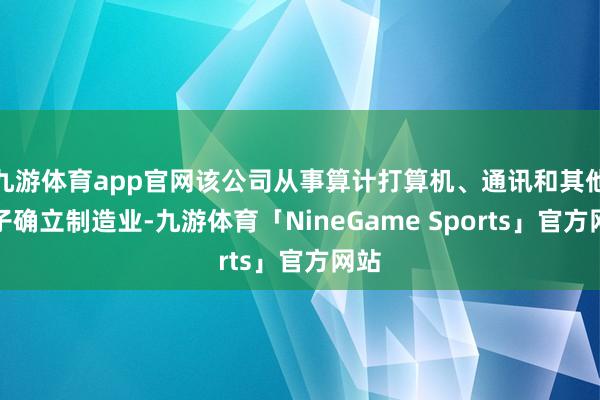 九游体育app官网该公司从事算计打算机、通讯和其他电子确立制造业-九游体育「NineGame Sports」官方网站