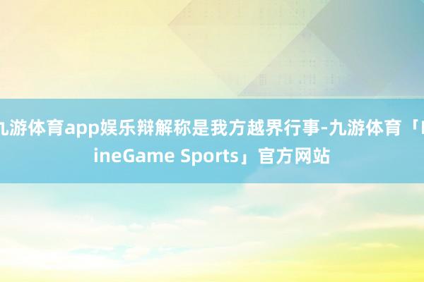 九游体育app娱乐辩解称是我方越界行事-九游体育「NineGame Sports」官方网站