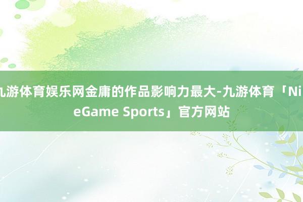 九游体育娱乐网金庸的作品影响力最大-九游体育「NineGame Sports」官方网站