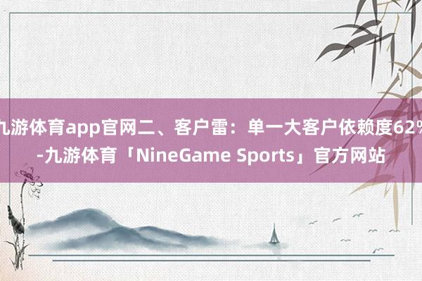 九游体育app官网二、客户雷：单一大客户依赖度62%-九游体育「NineGame Sports」官方网站