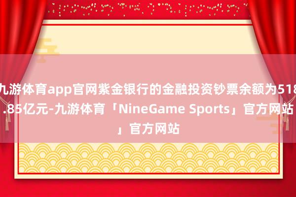 九游体育app官网紫金银行的金融投资钞票余额为518.85亿元-九游体育「NineGame Sports」官方网站