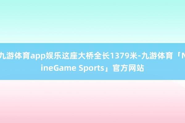 九游体育app娱乐这座大桥全长1379米-九游体育「NineGame Sports」官方网站