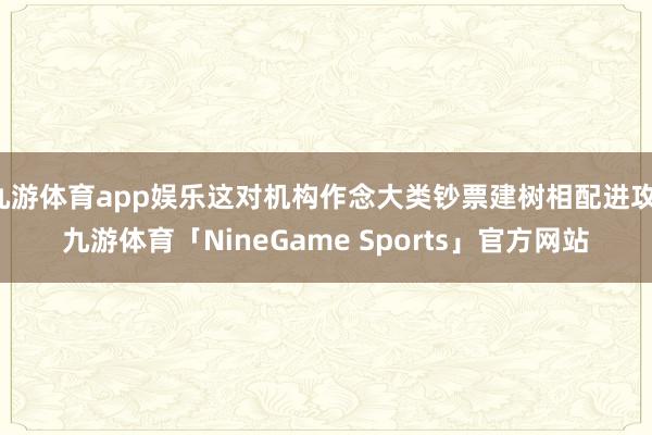 九游体育app娱乐这对机构作念大类钞票建树相配进攻-九游体育「NineGame Sports」官方网站