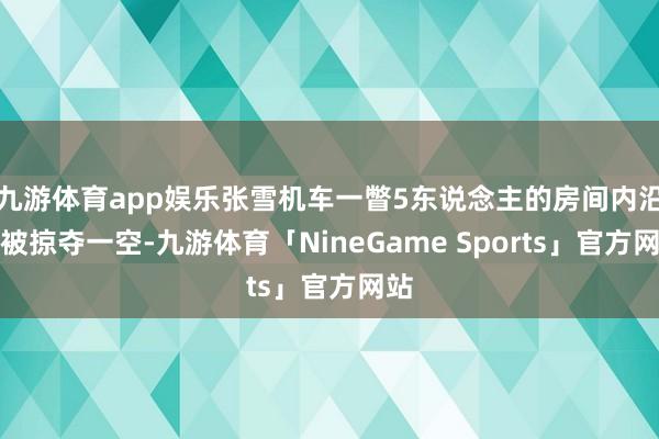 九游体育app娱乐张雪机车一瞥5东说念主的房间内沿路被掠夺一空-九游体育「NineGame Sports」官方网站