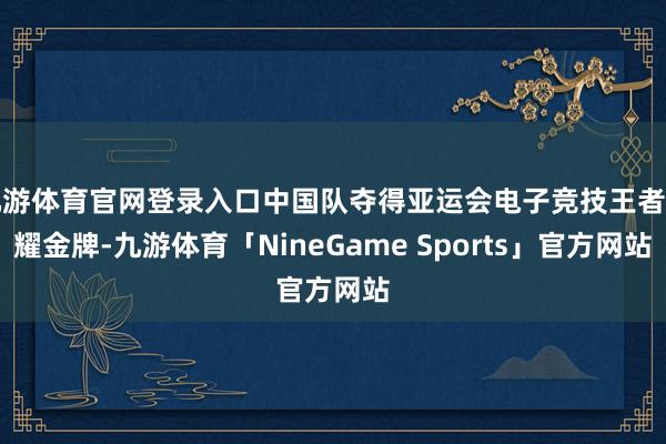 九游体育官网登录入口中国队夺得亚运会电子竞技王者荣耀金牌-九游体育「NineGame Sports」官方网站