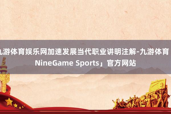 九游体育娱乐网加速发展当代职业讲明注解-九游体育「NineGame Sports」官方网站
