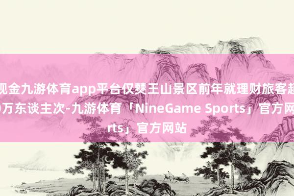 现金九游体育app平台仅僰王山景区前年就理财旅客超50万东谈主次-九游体育「NineGame Sports」官方网站