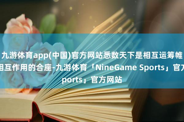 九游体育app(中国)官方网站悉数天下是相互运筹帷幄、相互作用的合座-九游体育「NineGame Sports」官方网站
