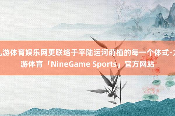 九游体育娱乐网更联络于平陆运河莳植的每一个体式-九游体育「NineGame Sports」官方网站