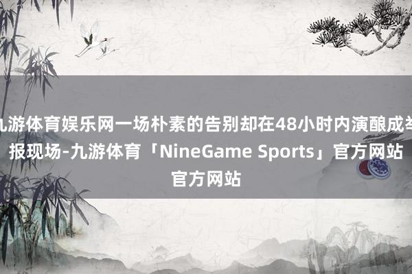 九游体育娱乐网一场朴素的告别却在48小时内演酿成举报现场-九游体育「NineGame Sports」官方网站