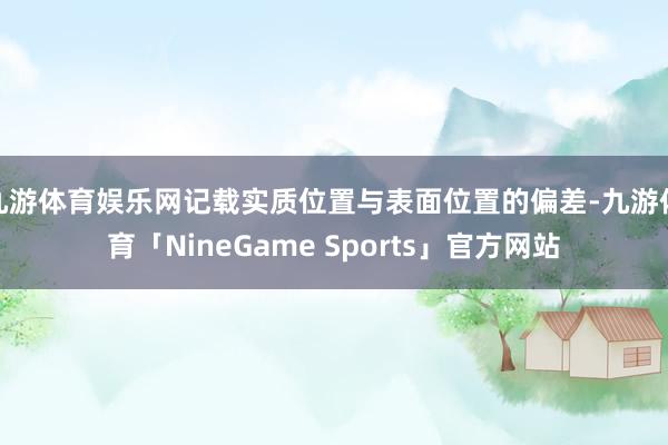 九游体育娱乐网记载实质位置与表面位置的偏差-九游体育「NineGame Sports」官方网站
