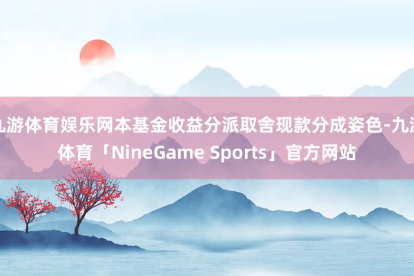 九游体育娱乐网本基金收益分派取舍现款分成姿色-九游体育「NineGame Sports」官方网站