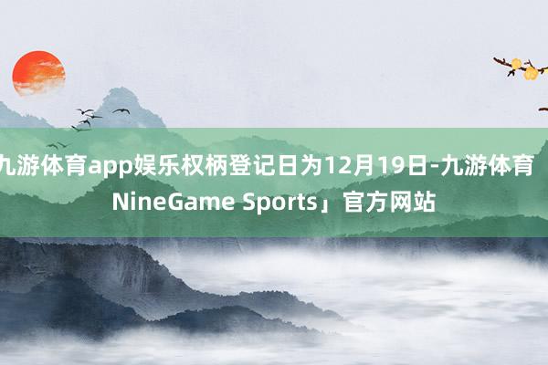 九游体育app娱乐权柄登记日为12月19日-九游体育「NineGame Sports」官方网站
