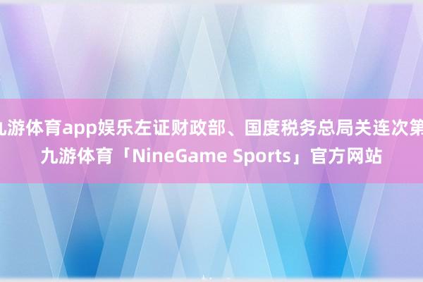 九游体育app娱乐左证财政部、国度税务总局关连次第-九游体育「NineGame Sports」官方网站