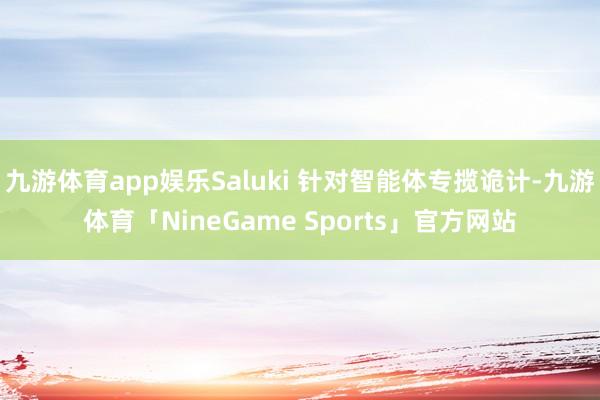 九游体育app娱乐Saluki 针对智能体专揽诡计-九游体育「NineGame Sports」官方网站