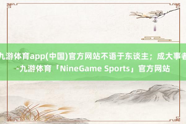 九游体育app(中国)官方网站不语于东谈主；成大事者-九游体育「NineGame Sports」官方网站