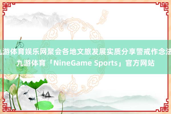 九游体育娱乐网聚会各地文旅发展实质分享警戒作念法-九游体育「NineGame Sports」官方网站