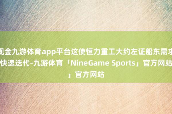现金九游体育app平台这使恒力重工大约左证船东需求快速迭代-九游体育「NineGame Sports」官方网站