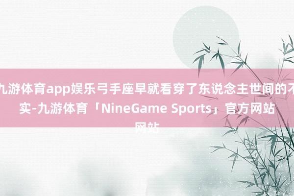九游体育app娱乐弓手座早就看穿了东说念主世间的不实-九游体育「NineGame Sports」官方网站