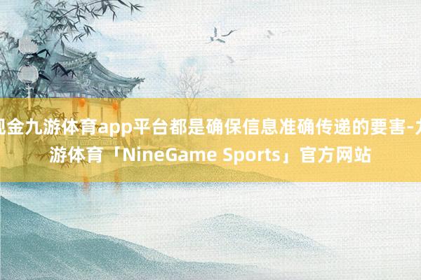 现金九游体育app平台都是确保信息准确传递的要害-九游体育「NineGame Sports」官方网站