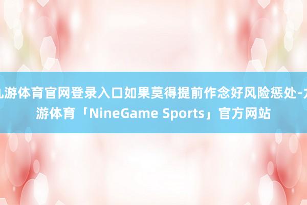 九游体育官网登录入口如果莫得提前作念好风险惩处-九游体育「NineGame Sports」官方网站