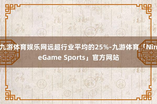 九游体育娱乐网远超行业平均的25%-九游体育「NineGame Sports」官方网站