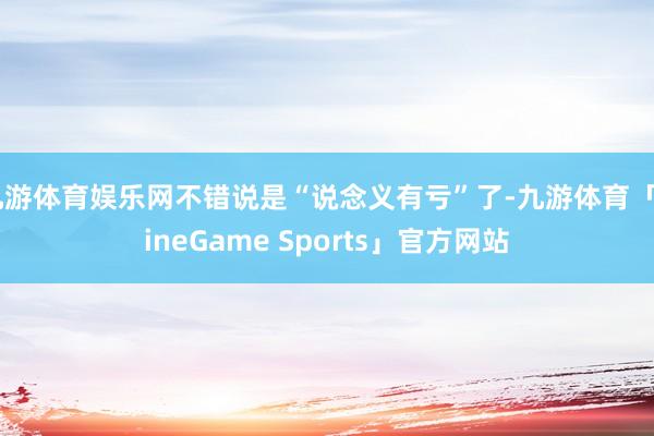 九游体育娱乐网不错说是“说念义有亏”了-九游体育「NineGame Sports」官方网站