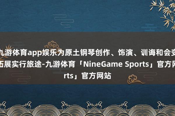 九游体育app娱乐为原土钢琴创作、饰演、训诲和会变调拓展实行旅途-九游体育「NineGame Sports」官方网站