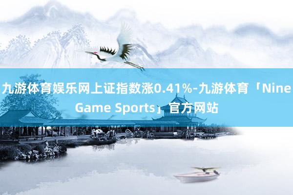 九游体育娱乐网上证指数涨0.41%-九游体育「NineGame Sports」官方网站