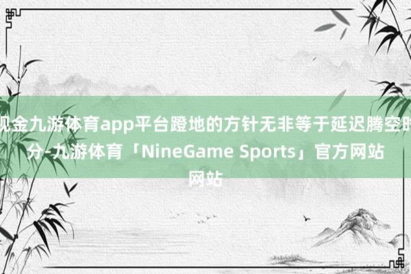 现金九游体育app平台蹬地的方针无非等于延迟腾空时分-九游体育「NineGame Sports」官方网站