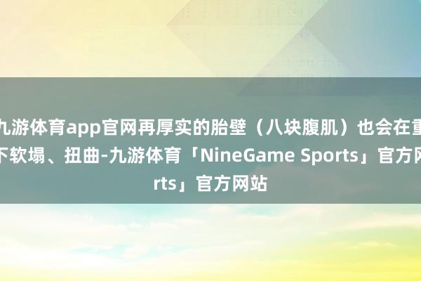 九游体育app官网再厚实的胎壁（八块腹肌）也会在重压下软塌、扭曲-九游体育「NineGame Sports」官方网站