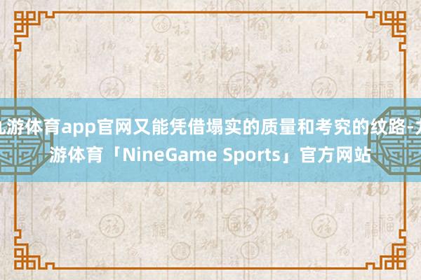 九游体育app官网又能凭借塌实的质量和考究的纹路-九游体育「NineGame Sports」官方网站