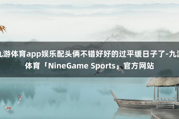九游体育app娱乐配头俩不错好好的过平缓日子了-九游体育「NineGame Sports」官方网站
