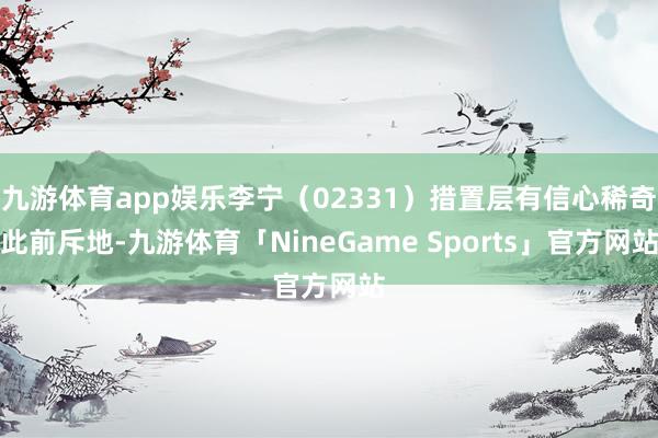 九游体育app娱乐李宁（02331）措置层有信心稀奇此前斥地-九游体育「NineGame Sports」官方网站