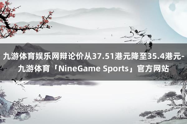 九游体育娱乐网辩论价从37.51港元降至35.4港元-九游体育「NineGame Sports」官方网站