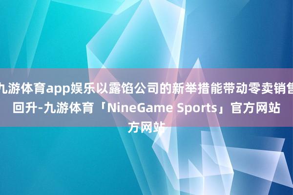 九游体育app娱乐以露馅公司的新举措能带动零卖销售回升-九游体育「NineGame Sports」官方网站